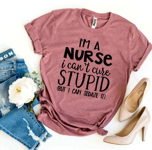 I’m a Nurse I Can’t Cure Stupid T-shirt